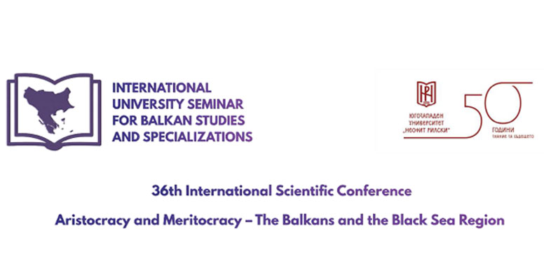 36th International Scientific Conference – Aristocracy and Meritocracy – The Balkans and the Black Sea Region | 50 Years of South-West University “Neofit Rilski”